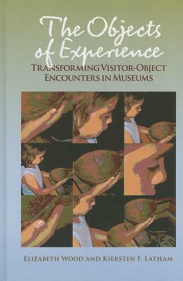 The Objects of Experience: Transforming Visitor-Object Encounters in Museums by Kiersten F. Latham, Elizabeth Wood