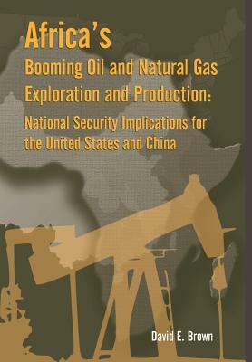 Africa's Booming Oil and Natural Gas Exploration and Production: National Security Implications for the United States and China by Strategic Studies Institute, Army War College Press, E. Brown David