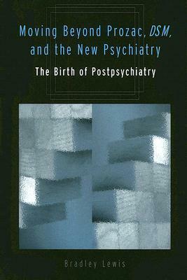 Moving Beyond Prozac, Dsm, and the New Psychiatry: The Birth of Postpsychiatry by Bradley Lewis