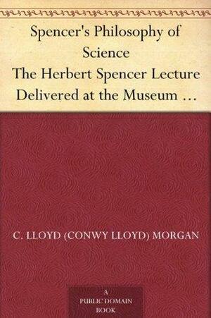 Spencer's Philosophy of Science The Herbert Spencer Lecture Delivered at the Museum 7 November, 1913 by Conwy Lloyd Morgan