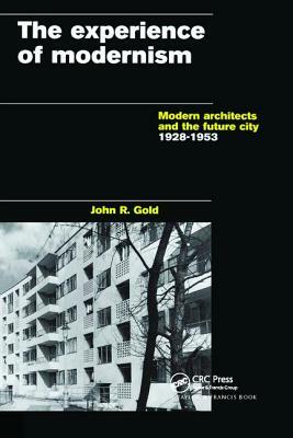 The Experience of Modernism: Modern Architects and the Future City, 1928-53 by John R. Gold