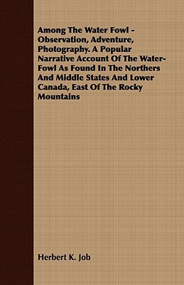 Among the Water Fowl - Observation, Adventure, Photography. a Popular Narrative Account of the Water-Fowl as Found in the Northers and Middle States a by Herbert K. Job