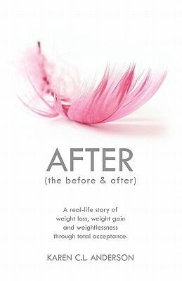 After the Before & After: A Real-Life Story of Weight Loss, Weight Gain and Weightlessness Through Total Acceptance by Karen C. L. Anderson