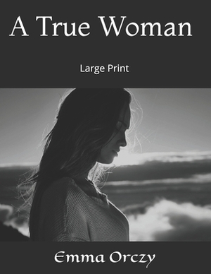 A True Woman: Large Print by Emma Orczy