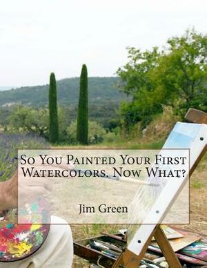 So You Painted Your First Watercolors. Now What? by Jim Green