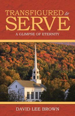 Transfigured to Serve: A Glimpse of Eternity by David Lee Brown