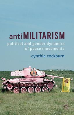 Antimilitarism: Political and Gender Dynamics of Peace Movements by Cynthia Cockburn