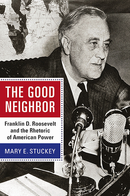 The Good Neighbor: Franklin D. Roosevelt and the Rhetoric of American Power by Mary E. Stuckey