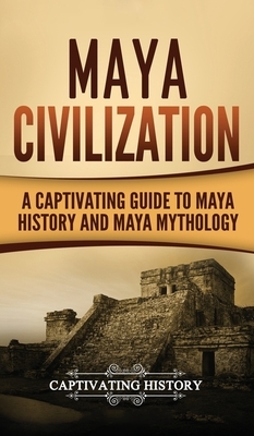 Maya Civilization: A Captivating Guide to Maya History and Maya Mythology by Captivating History