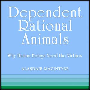 Dependent Rational Animals: Why Human Beings Need the Virtues by Alasdair MacIntyre