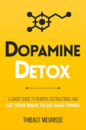 Dopamine Detox: A Short Guide to Remove Distractions and Get Your Brain to Do Hard Things by Thibaut Meurisse