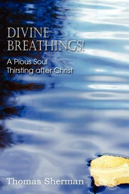 Divine Breathings! a Pious Soul Thirsting After Christ by Thomas Sherman