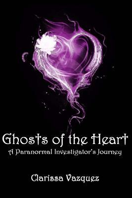 Ghosts of the Heart: A Paranormal Investigator's Journey by Clarissa Vazquez
