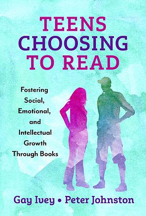 Teens Choosing to Read: Fostering Social, Emotional, and Intellectual Growth Through Books by Gay Ivey, Peter Johnston