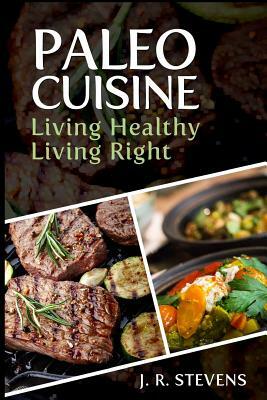 Paleo Cuisine: Living Healthy, Living Right! by J. R. Stevens