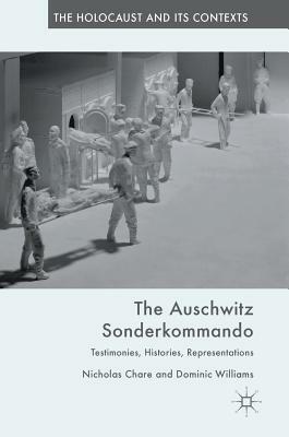 The Auschwitz Sonderkommando: Testimonies, Histories, Representations by Nicholas Chare, Dominic Williams