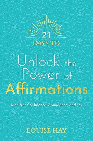 21 Days to Unlock the Power of Affirmations: Manifest Confidence, Abundance, and Joy by Louise Hay