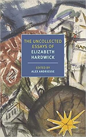 The Uncollected Essays of Elizabeth Hardwick by Elizabeth Hardwick