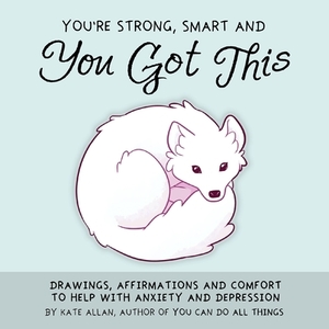 You're Strong, Smart, and You Got This: Drawings, Affirmations, and Comfort to Help with Anxiety and Depression by Kate Allan