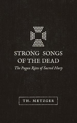 Strong Songs of the Dead: the Pagan Rites of Sacred Harp by Th. Metzger