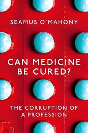 Can Medicine Be Cured?: The Corruption of a Profession by Seamus O'Mahony