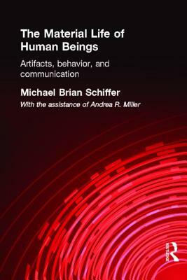 The Material Life of Human Beings: Artifacts, Behavior and Communication by Michael Brian Schiffer