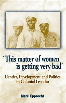 'this Matter of Women Is Getting Very Bad': Gender, Development and Politics in Colonial Lesotho by Marc Epprecht