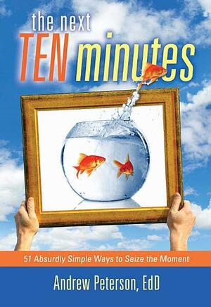 The Next Ten Minutes: 51 Absurdly Simple Ways to Seize the Moment by Andrew Peterson