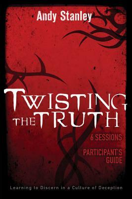 Twisting the Truth Participant's Guide: Learning to Discern in a Culture of Deception by Andy Stanley