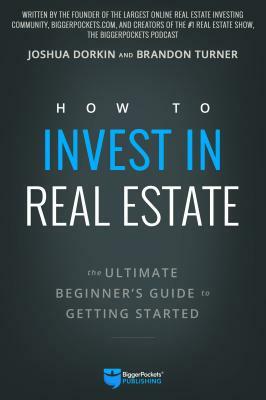 How to Invest in Real Estate: The Ultimate Beginner's Guide to Getting Started by Joshua Dorkin, Brandon Turner