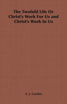 The Twofold Life or Christ's Work for Us and Christ's Work in Us by Adoniram Judson Gordon, A. J. Gordon