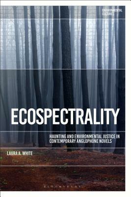 Ecospectrality: Haunting and Environmental Justice in Contemporary Anglophone Novels by Greg Garrard, Laura A. White, Richard Kerridge