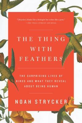 The Thing with Feathers: The Surprising Lives of Birds and What They Reveal about Being Human by Noah Strycker