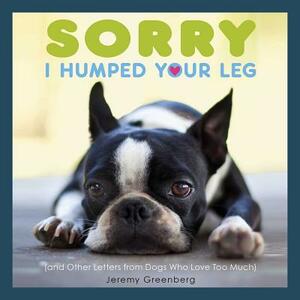 Sorry I Humped Your Leg: (and Other Letters from Dogs Who Love Too Much) by Jeremy Greenberg