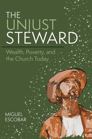 The Unjust Steward: Wealth, Poverty, and the Church Today by Miguel Escobar