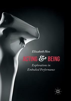 Acting and Being: Explorations in Embodied Performance by Elizabeth Hess