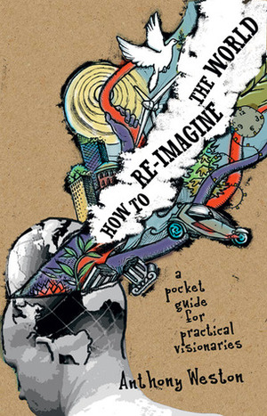 How to Re-imagine the World: A Pocket Guide for Practical Visionaries by Anthony Weston