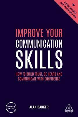 Improve Your Communication Skills: How to Build Trust, Be Heard and Communicate with Confidence by Alan Barker