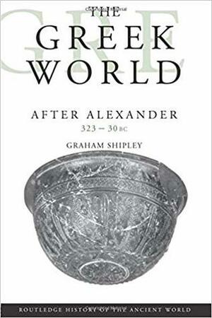 The Greek World After Alexander: 323-30 BC by Graham Shipley