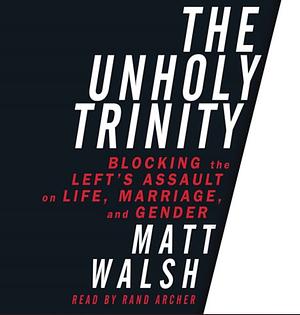 The Unholy Trinity: Blocking the Left's Assault on Life, Marriage, and Gender by Matt Walsh