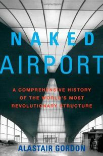 Naked Airport: A Cultural History of the World's Most Revolutionary Structure by Alastair Gordon