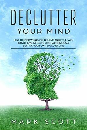 Declutter Your Mind: How to Stop Worrying, Relieve Anxiety, Learn to Not Give a F*ck to Live Harmoniously, Setting Your Own Speed of Life by Mark Scott