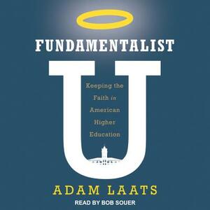 Fundamentalist U: Keeping the Faith in American Higher Education by Adam Laats
