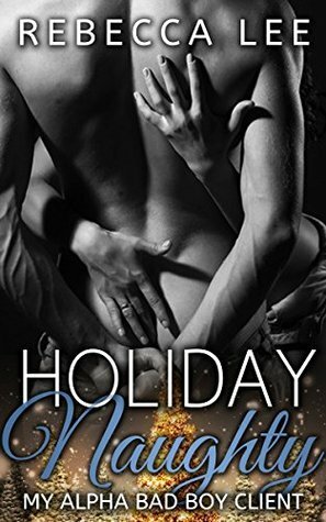Holiday Naughty, My Alpha Bad Boy Client (Holiday Hot Romance, Alpha Billionaire untamed, Contemporary Women) by Rebecca Lee