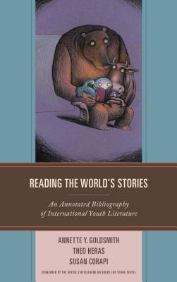 Reading the World's Stories: An Annotated Bibliography of International Youth Literature by Annette Y. Goldsmith, Susan Corapi, Theo Heras