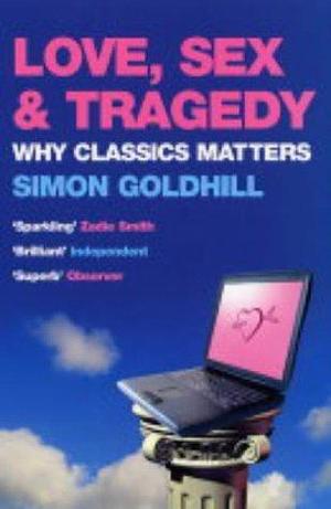 Love, Sex & Tragedy : Why Classics Matters by Simon Goldhill, Simon Goldhill