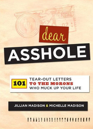 Dear Asshole: 101 Tear-Out Letters to the Morons Who Muck Up Your Life by Jillian Madison, Michelle Madison