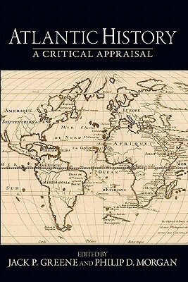 Atlantic History: A Critical Appraisal by Philip D. Morgan, Jack P. Greene
