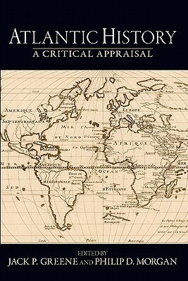 Atlantic History: A Critical Appraisal by Jack P. Greene, Philip D. Morgan