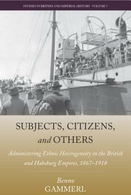 Subjects, Citizens, and Others: Administering Ethnic Heterogeneity in the British and Habsburg Empires, 1867-1918 by Benno Gammerl